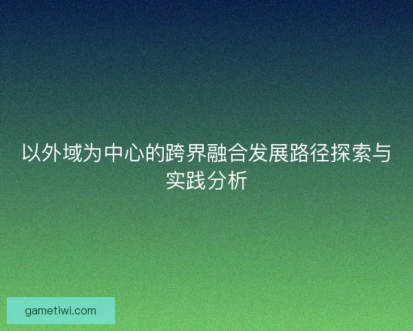 以外域为中心的跨界融合发展路径探索与实践分析