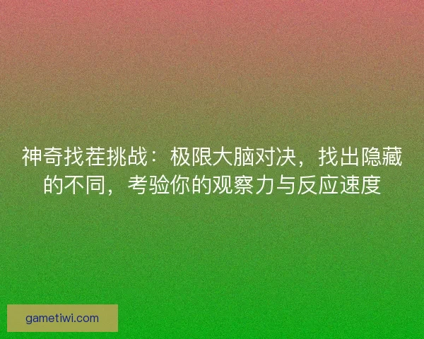 神奇找茬挑战：极限大脑对决，找出隐藏的不同，考验你的观察力与反应速度