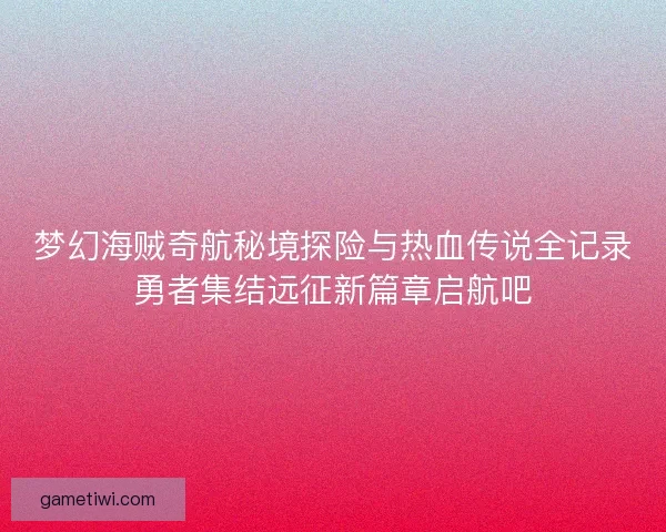 梦幻海贼奇航秘境探险与热血传说全记录勇者集结远征新篇章启航吧