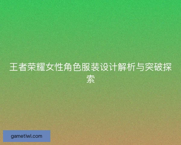 王者荣耀女性角色服装设计解析与突破探索