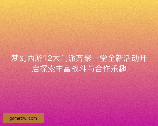 梦幻西游12大门派齐聚一堂全新活动开启探索丰富战斗与合作乐趣