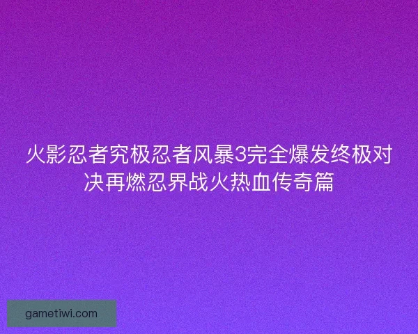 火影忍者究极忍者风暴3完全爆发终极对决再燃忍界战火热血传奇篇