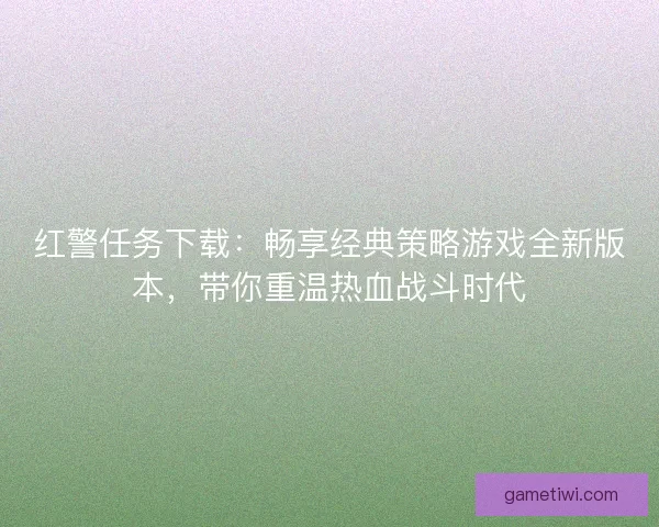 红警任务下载：畅享经典策略游戏全新版本，带你重温热血战斗时代