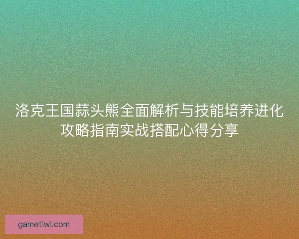 洛克王国蒜头熊全面解析与技能培养进化攻略指南实战搭配心得分享