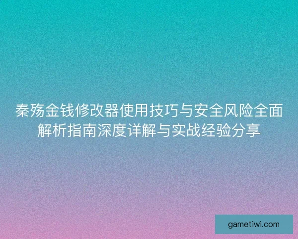 秦殇金钱修改器使用技巧与安全风险全面解析指南深度详解与实战经验分享