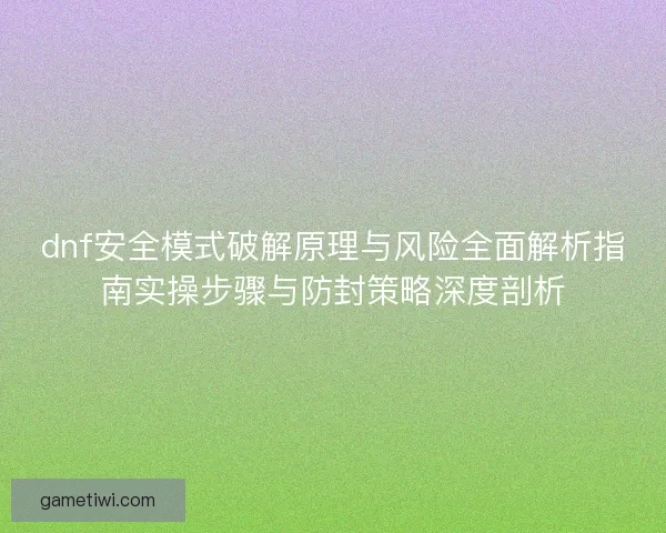 dnf安全模式破解原理与风险全面解析指南实操步骤与防封策略深度剖析
