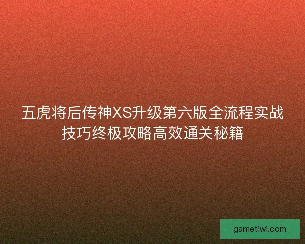 五虎将后传神XS升级第六版全流程实战技巧终极攻略高效通关秘籍