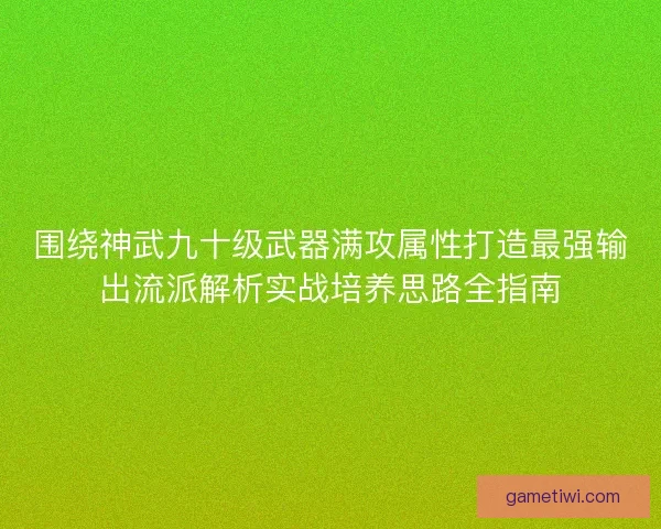围绕神武九十级武器满攻属性打造最强输出流派解析实战培养思路全指南