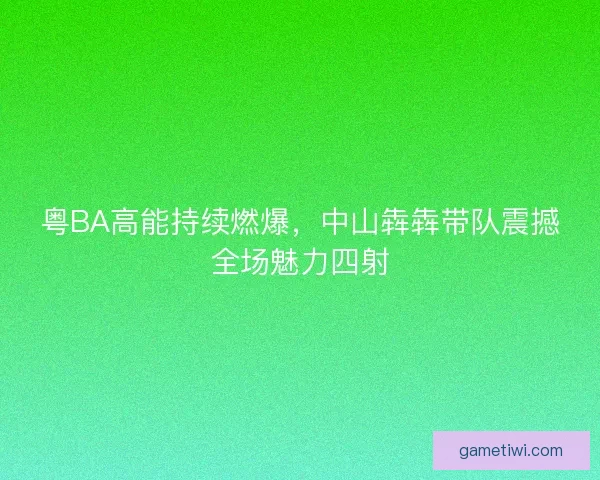 粤BA高能持续燃爆，中山犇犇带队震撼全场魅力四射