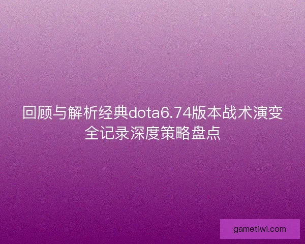 回顾与解析经典dota6.74版本战术演变全记录深度策略盘点