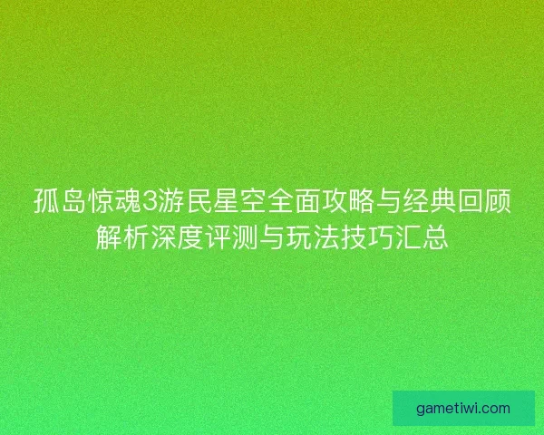 孤岛惊魂3游民星空全面攻略与经典回顾解析深度评测与玩法技巧汇总