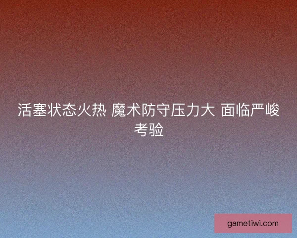活塞状态火热 魔术防守压力大 面临严峻考验