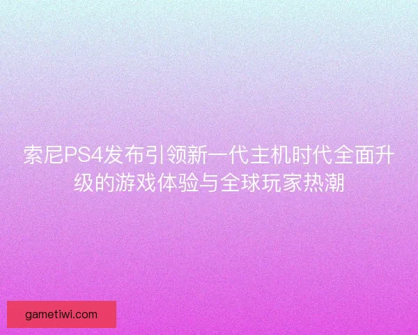 索尼PS4发布引领新一代主机时代全面升级的游戏体验与全球玩家热潮