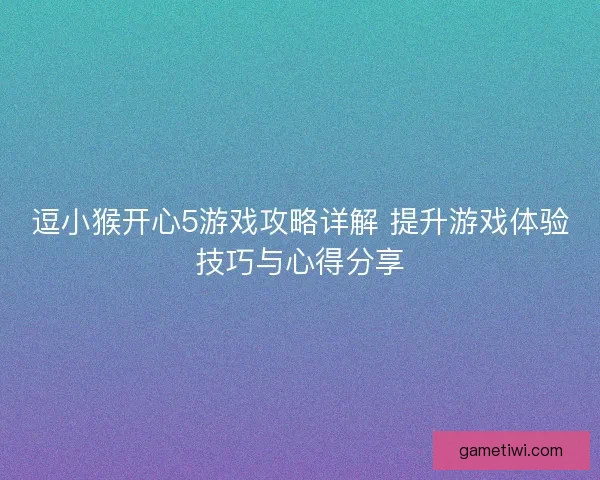 逗小猴开心5游戏攻略详解 提升游戏体验技巧与心得分享