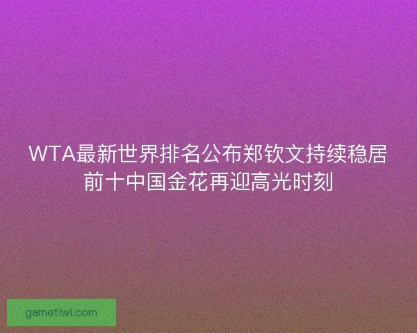 WTA最新世界排名公布郑钦文持续稳居前十中国金花再迎高光时刻