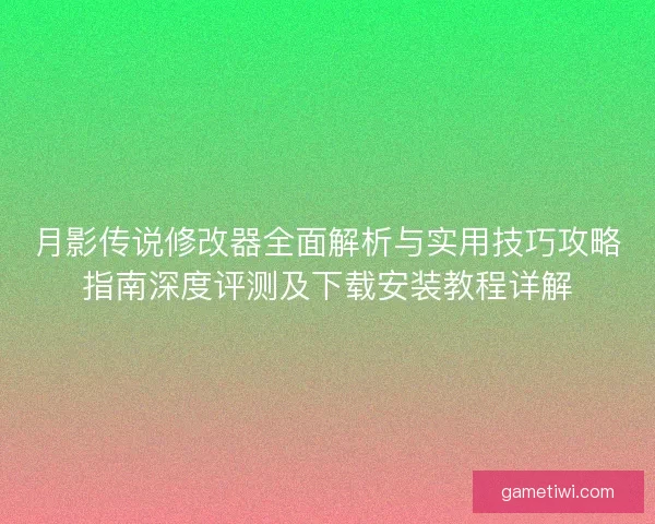 月影传说修改器全面解析与实用技巧攻略指南深度评测及下载安装教程详解
