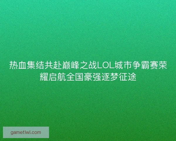 热血集结共赴巅峰之战LOL城市争霸赛荣耀启航全国豪强逐梦征途