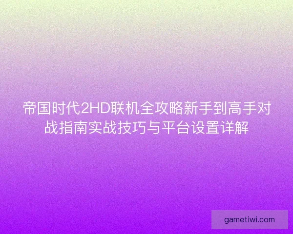 帝国时代2HD联机全攻略新手到高手对战指南实战技巧与平台设置详解