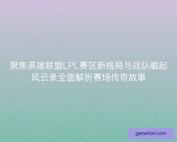 聚焦英雄联盟LPL赛区新格局与战队崛起风云录全面解析赛场传奇故事