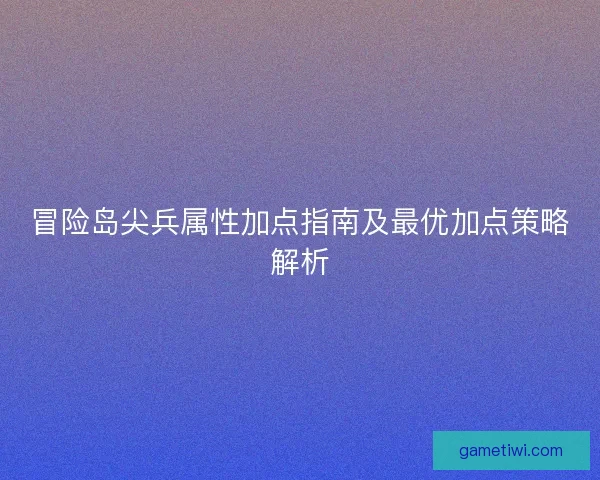 冒险岛尖兵属性加点指南及最优加点策略解析