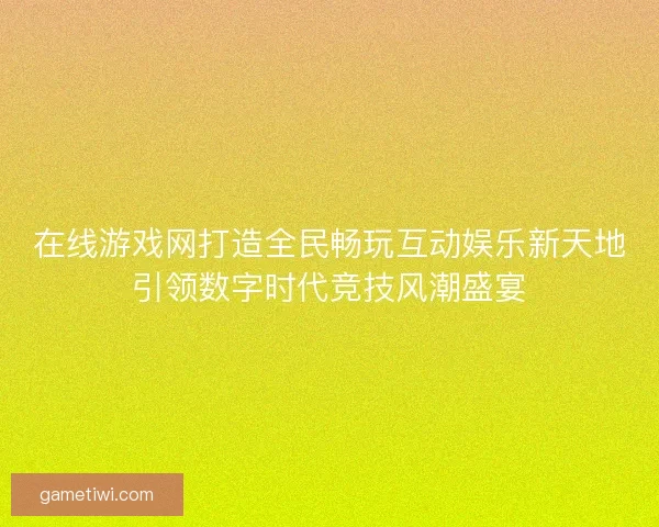 在线游戏网打造全民畅玩互动娱乐新天地引领数字时代竞技风潮盛宴