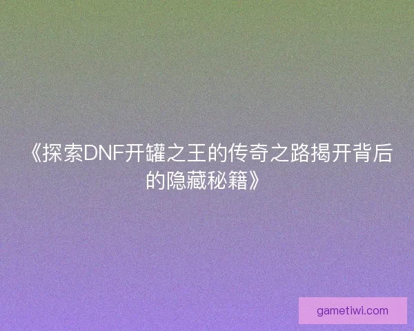 《探索DNF开罐之王的传奇之路揭开背后的隐藏秘籍》