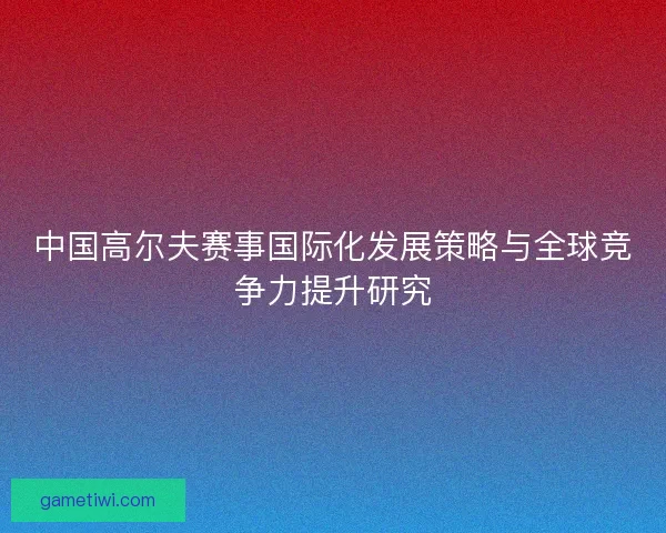 中国高尔夫赛事国际化发展策略与全球竞争力提升研究