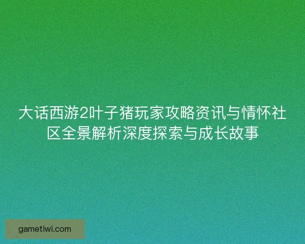 大话西游2叶子猪玩家攻略资讯与情怀社区全景解析深度探索与成长故事