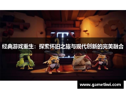 经典游戏重生：探索怀旧之旅与现代创新的完美融合