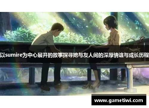 以sumire为中心展开的故事探寻她与友人间的深厚情谊与成长历程