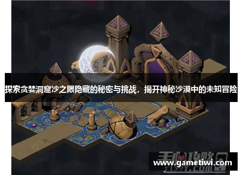 探索贪婪洞窟沙之眼隐藏的秘密与挑战，揭开神秘沙漠中的未知冒险