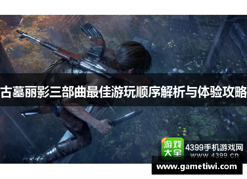 古墓丽影三部曲最佳游玩顺序解析与体验攻略