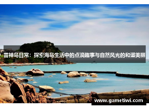 雷神岛日常：探索海岛生活中的点滴趣事与自然风光的和谐美丽