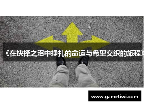 《在抉择之沼中挣扎的命运与希望交织的旅程》
